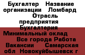 Бухгалтер › Название организации ­ Ломбард №1 › Отрасль предприятия ­ Бухгалтерия › Минимальный оклад ­ 11 000 - Все города Работа » Вакансии   . Самарская обл.,Новокуйбышевск г.